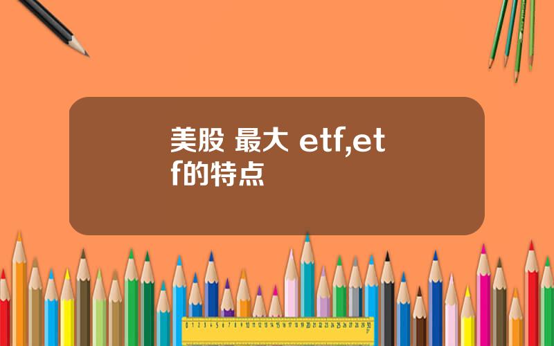 美股 最大 etf,etf的特点